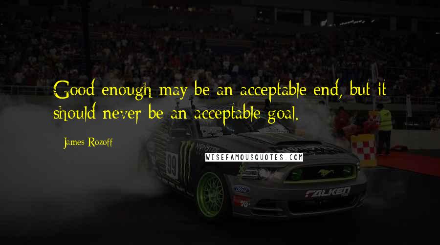 James Rozoff Quotes: Good enough may be an acceptable end, but it should never be an acceptable goal.