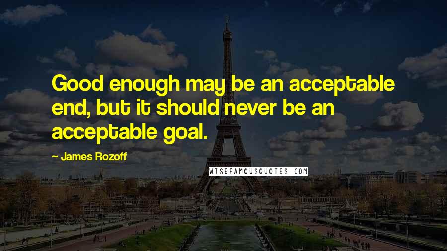 James Rozoff Quotes: Good enough may be an acceptable end, but it should never be an acceptable goal.