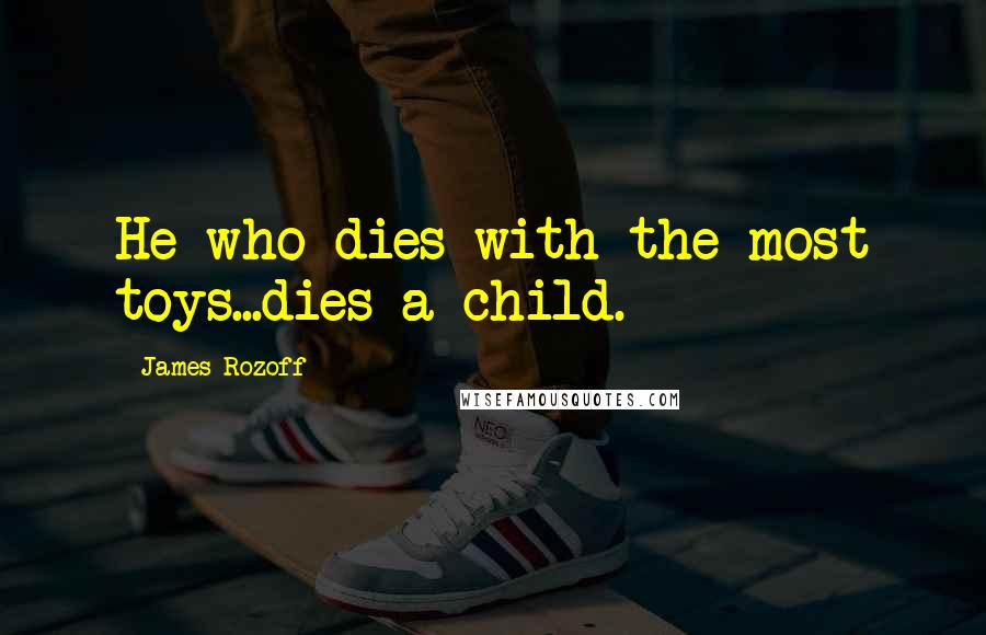 James Rozoff Quotes: He who dies with the most toys...dies a child.
