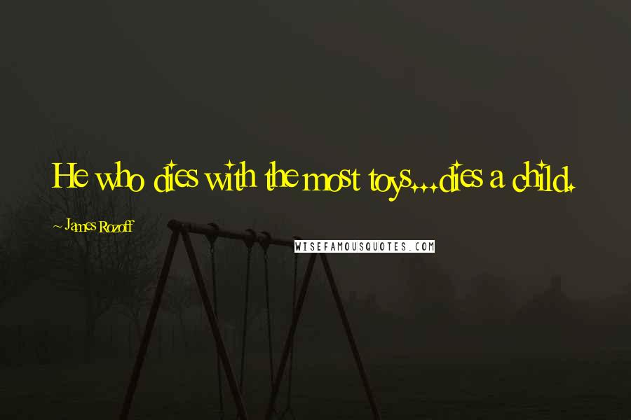 James Rozoff Quotes: He who dies with the most toys...dies a child.