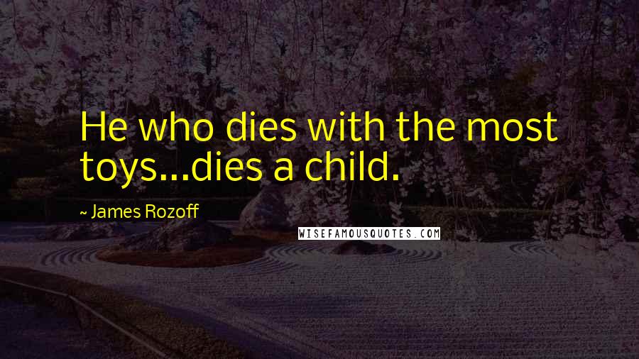 James Rozoff Quotes: He who dies with the most toys...dies a child.