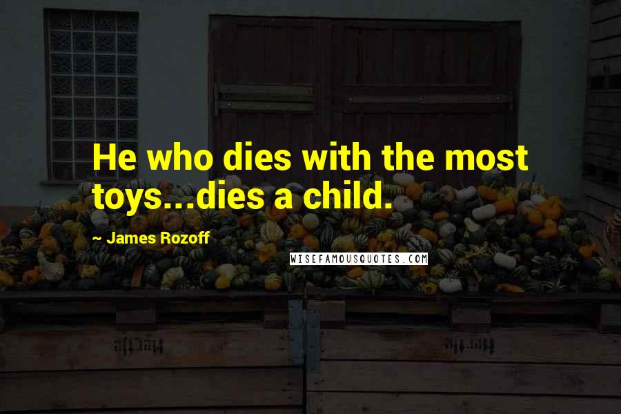 James Rozoff Quotes: He who dies with the most toys...dies a child.