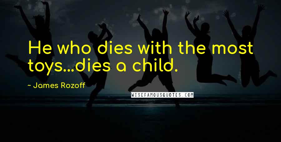 James Rozoff Quotes: He who dies with the most toys...dies a child.