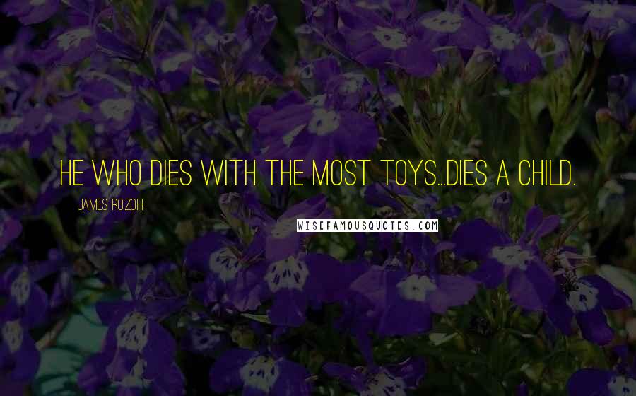 James Rozoff Quotes: He who dies with the most toys...dies a child.