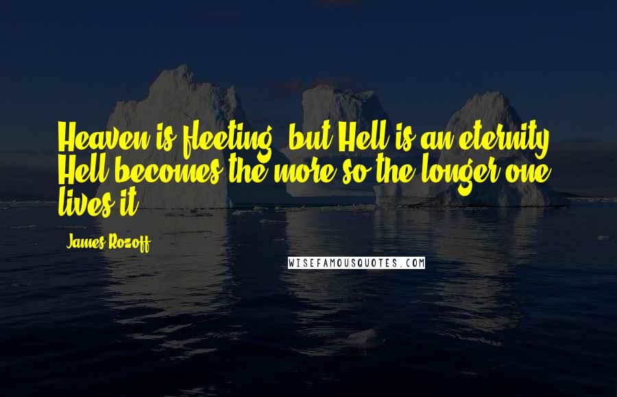 James Rozoff Quotes: Heaven is fleeting, but Hell is an eternity. Hell becomes the more so the longer one lives it.