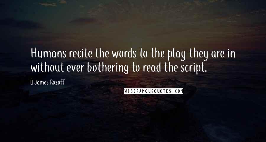 James Rozoff Quotes: Humans recite the words to the play they are in without ever bothering to read the script.