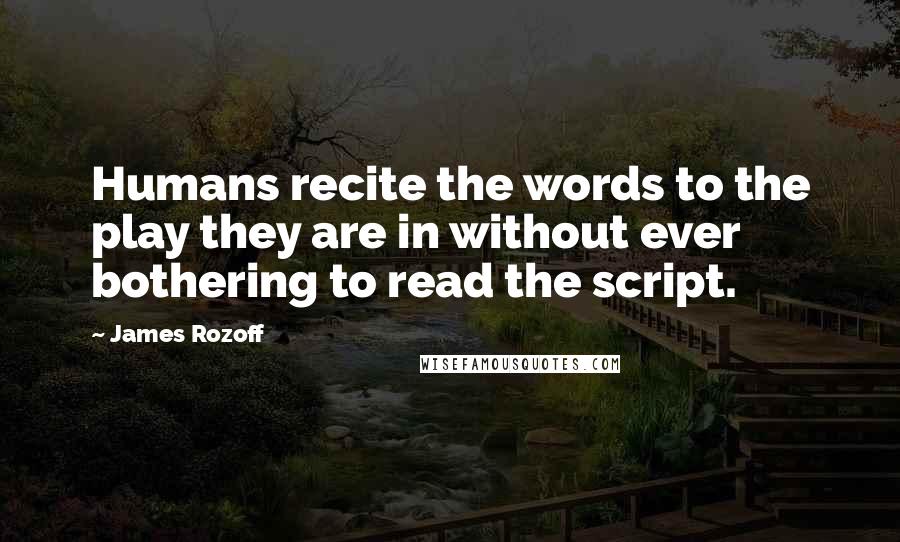 James Rozoff Quotes: Humans recite the words to the play they are in without ever bothering to read the script.