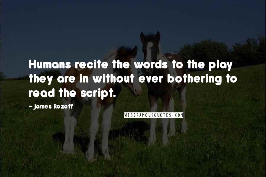 James Rozoff Quotes: Humans recite the words to the play they are in without ever bothering to read the script.