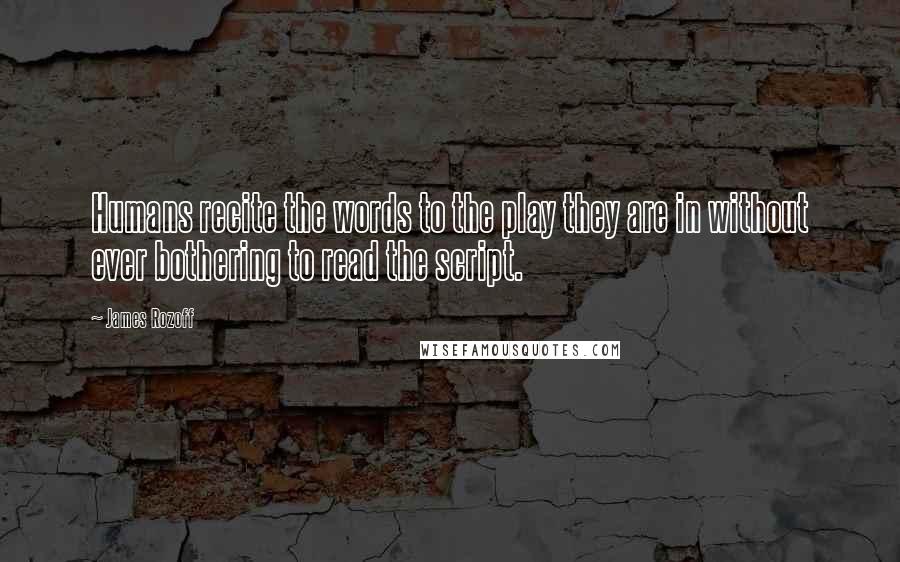 James Rozoff Quotes: Humans recite the words to the play they are in without ever bothering to read the script.