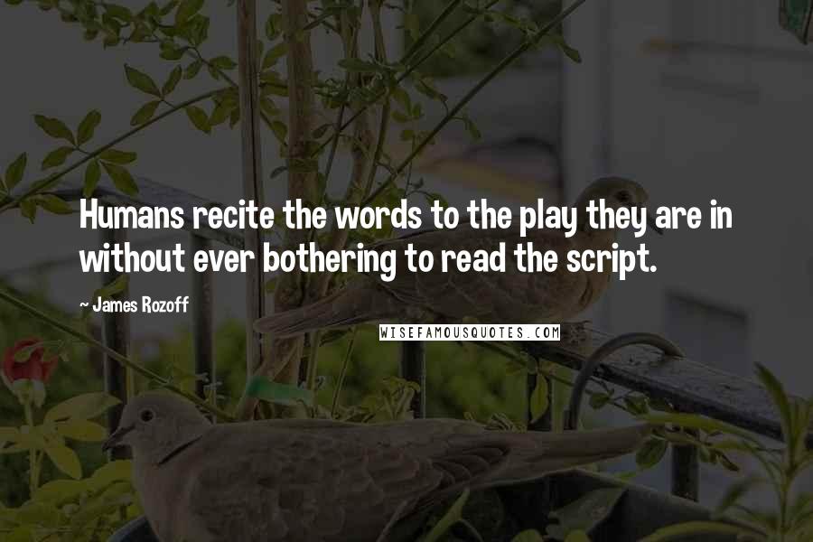 James Rozoff Quotes: Humans recite the words to the play they are in without ever bothering to read the script.