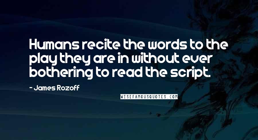 James Rozoff Quotes: Humans recite the words to the play they are in without ever bothering to read the script.
