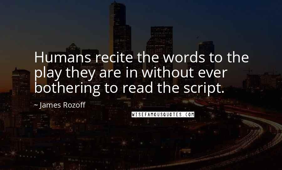 James Rozoff Quotes: Humans recite the words to the play they are in without ever bothering to read the script.
