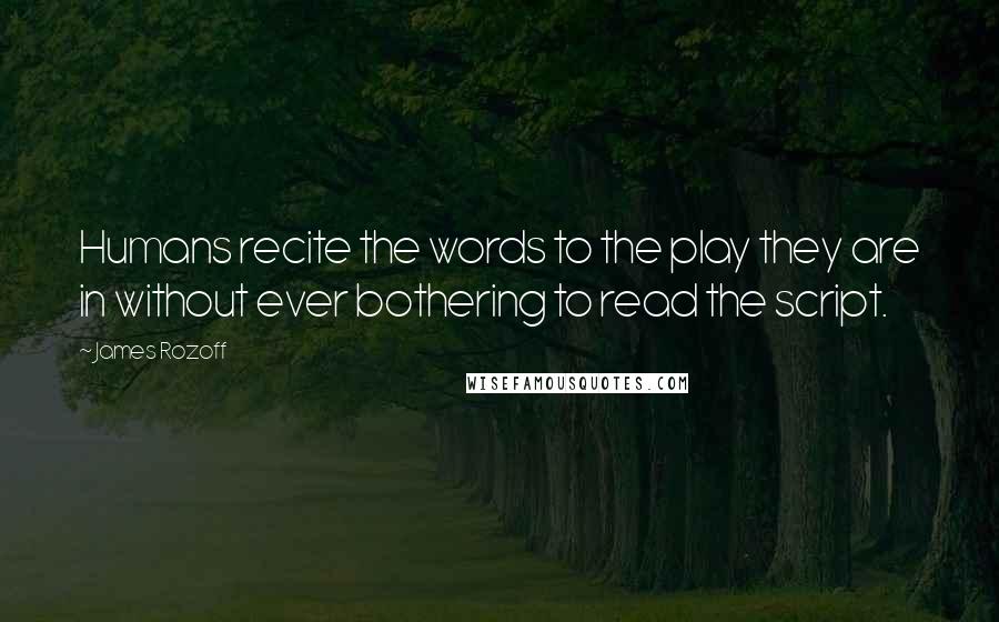 James Rozoff Quotes: Humans recite the words to the play they are in without ever bothering to read the script.