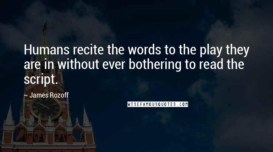 James Rozoff Quotes: Humans recite the words to the play they are in without ever bothering to read the script.