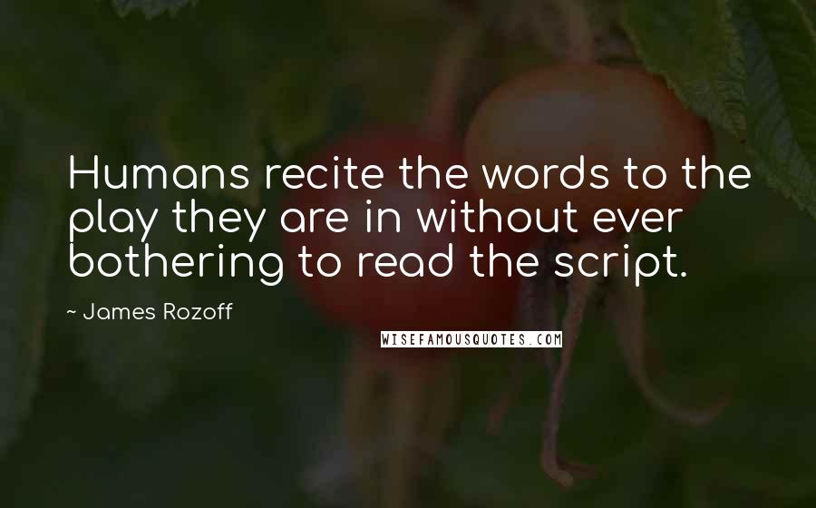 James Rozoff Quotes: Humans recite the words to the play they are in without ever bothering to read the script.