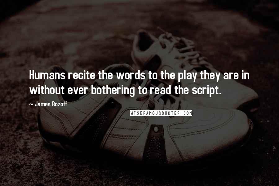 James Rozoff Quotes: Humans recite the words to the play they are in without ever bothering to read the script.