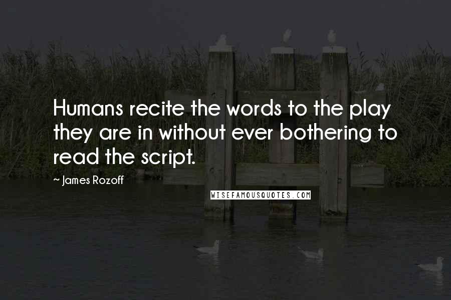 James Rozoff Quotes: Humans recite the words to the play they are in without ever bothering to read the script.