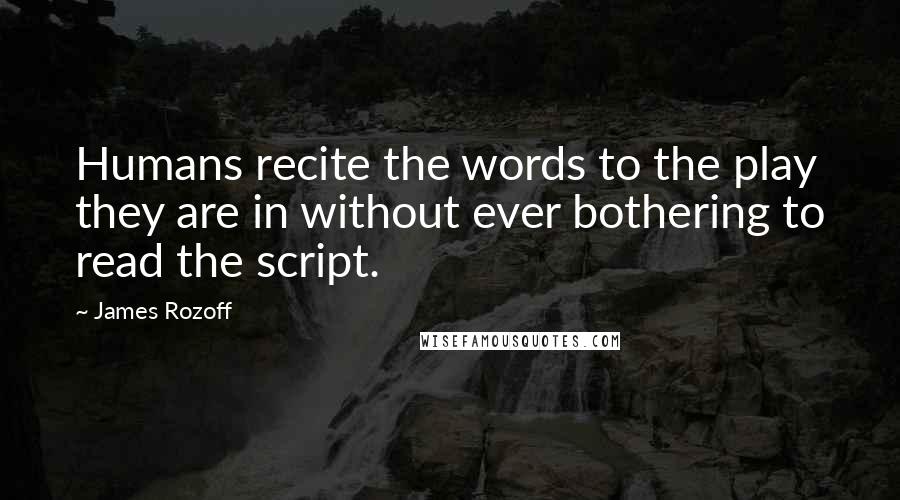 James Rozoff Quotes: Humans recite the words to the play they are in without ever bothering to read the script.