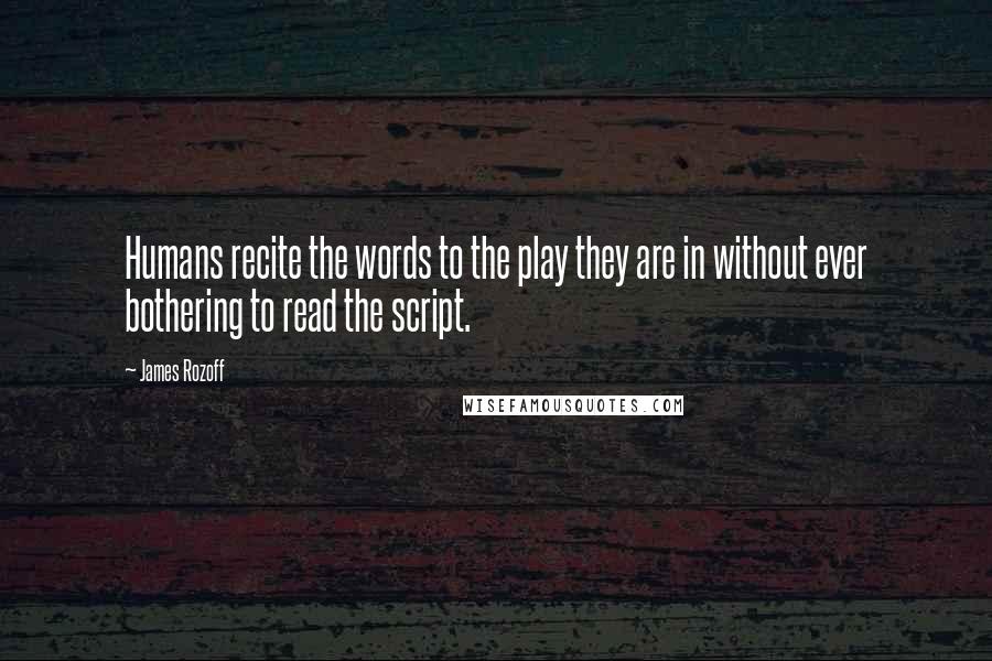 James Rozoff Quotes: Humans recite the words to the play they are in without ever bothering to read the script.