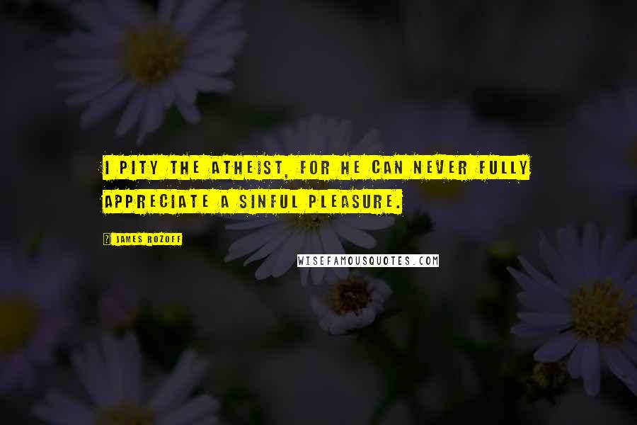 James Rozoff Quotes: I pity the atheist, for he can never fully appreciate a sinful pleasure.