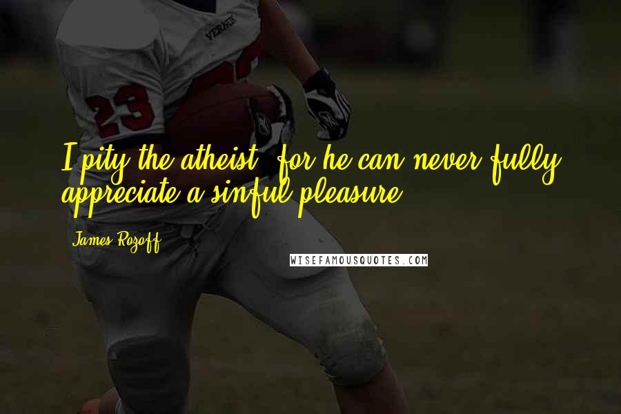 James Rozoff Quotes: I pity the atheist, for he can never fully appreciate a sinful pleasure.