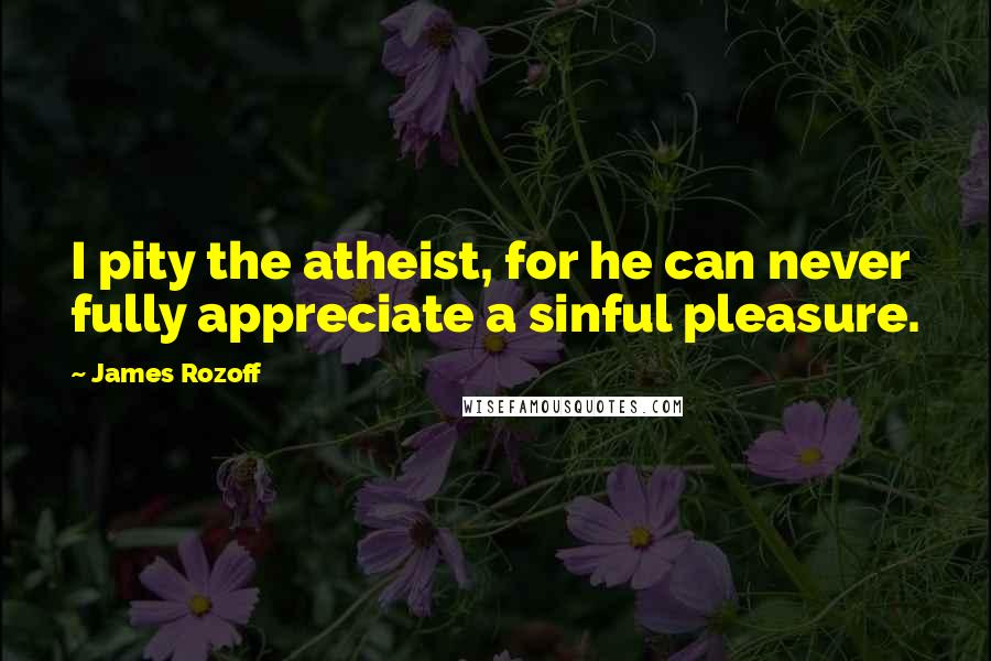 James Rozoff Quotes: I pity the atheist, for he can never fully appreciate a sinful pleasure.