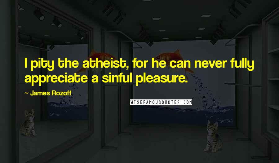 James Rozoff Quotes: I pity the atheist, for he can never fully appreciate a sinful pleasure.