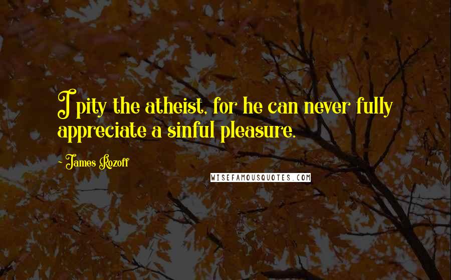 James Rozoff Quotes: I pity the atheist, for he can never fully appreciate a sinful pleasure.