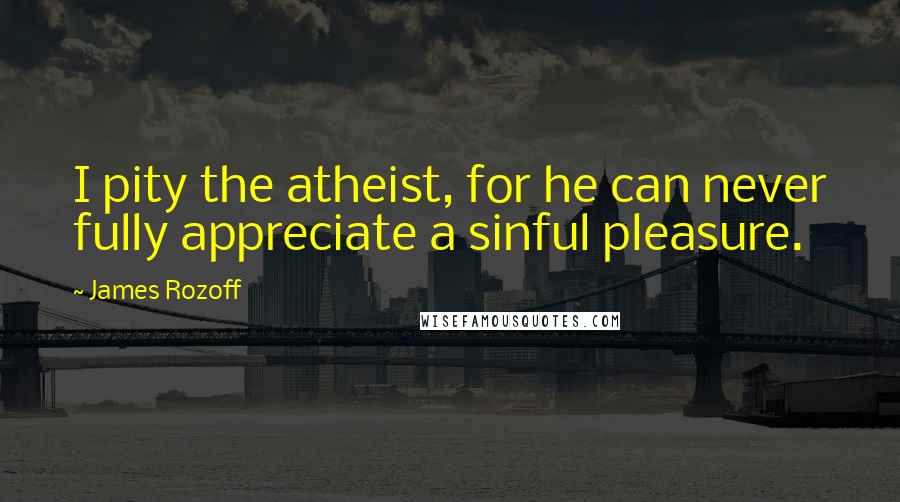 James Rozoff Quotes: I pity the atheist, for he can never fully appreciate a sinful pleasure.