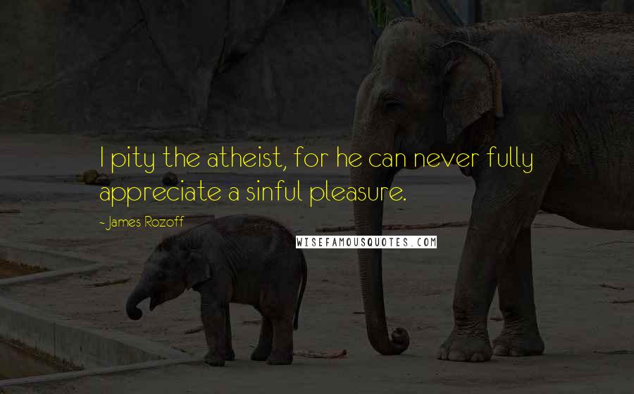 James Rozoff Quotes: I pity the atheist, for he can never fully appreciate a sinful pleasure.