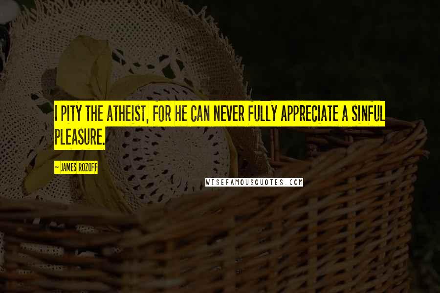 James Rozoff Quotes: I pity the atheist, for he can never fully appreciate a sinful pleasure.