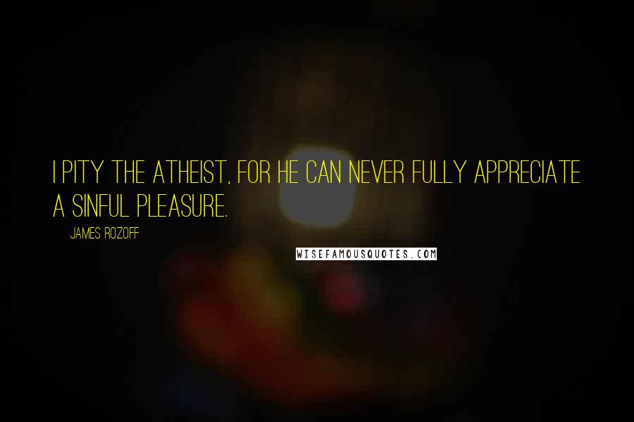 James Rozoff Quotes: I pity the atheist, for he can never fully appreciate a sinful pleasure.