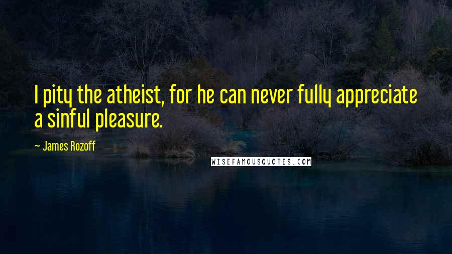 James Rozoff Quotes: I pity the atheist, for he can never fully appreciate a sinful pleasure.