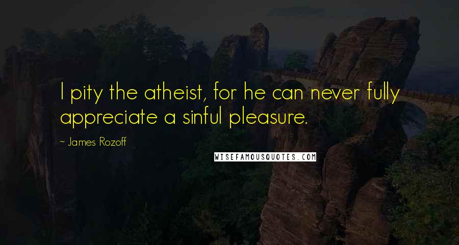 James Rozoff Quotes: I pity the atheist, for he can never fully appreciate a sinful pleasure.