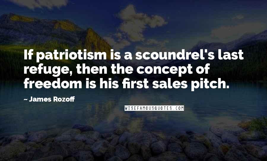 James Rozoff Quotes: If patriotism is a scoundrel's last refuge, then the concept of freedom is his first sales pitch.