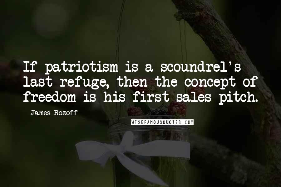 James Rozoff Quotes: If patriotism is a scoundrel's last refuge, then the concept of freedom is his first sales pitch.