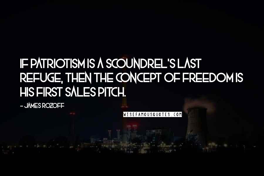 James Rozoff Quotes: If patriotism is a scoundrel's last refuge, then the concept of freedom is his first sales pitch.