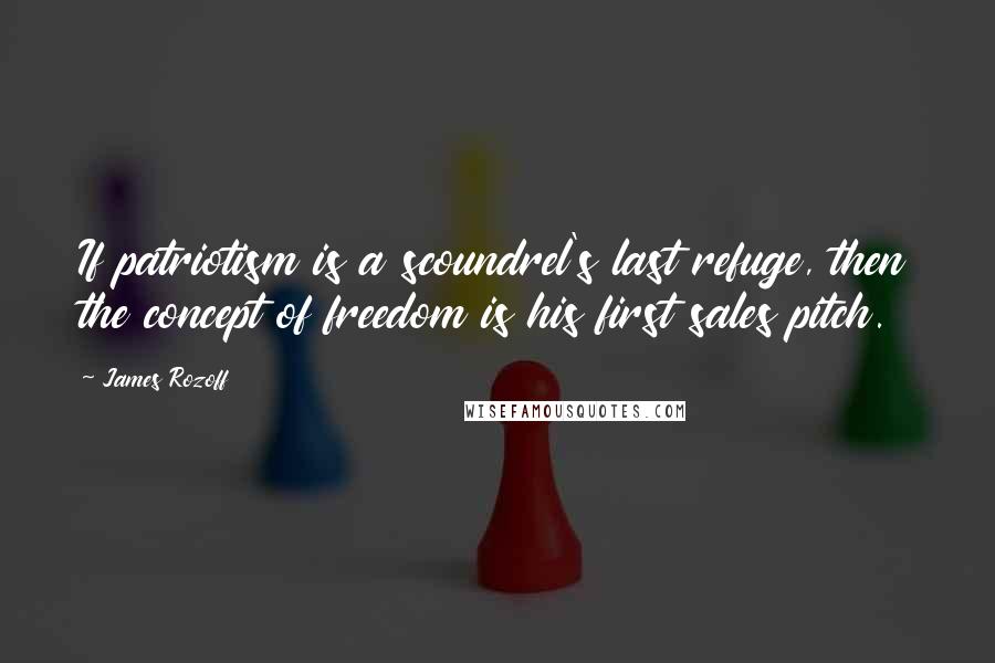 James Rozoff Quotes: If patriotism is a scoundrel's last refuge, then the concept of freedom is his first sales pitch.