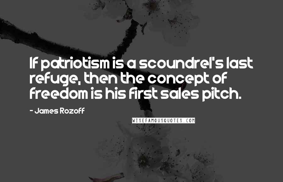 James Rozoff Quotes: If patriotism is a scoundrel's last refuge, then the concept of freedom is his first sales pitch.