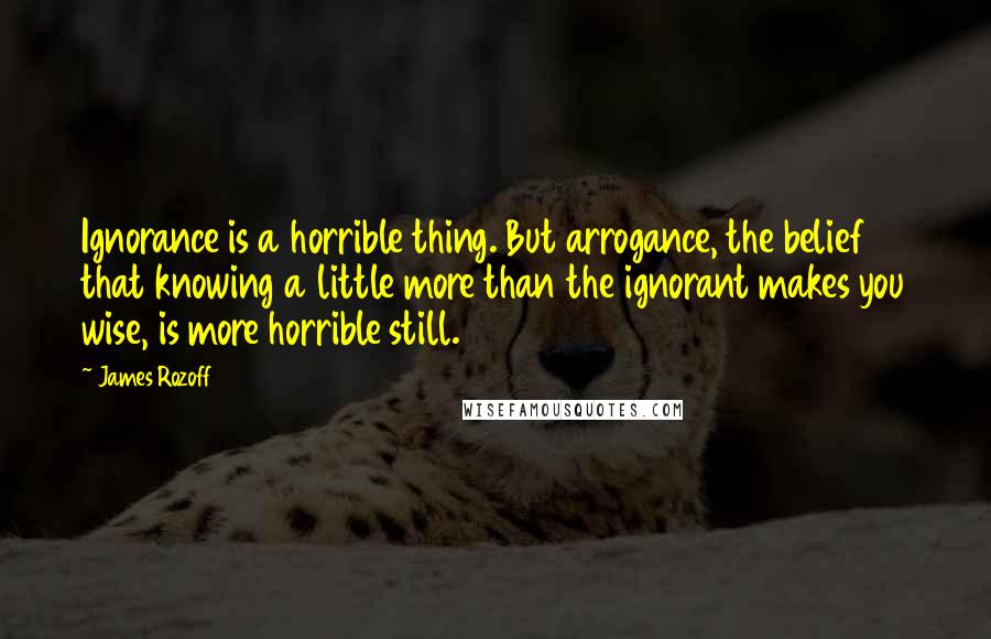 James Rozoff Quotes: Ignorance is a horrible thing. But arrogance, the belief that knowing a little more than the ignorant makes you wise, is more horrible still.