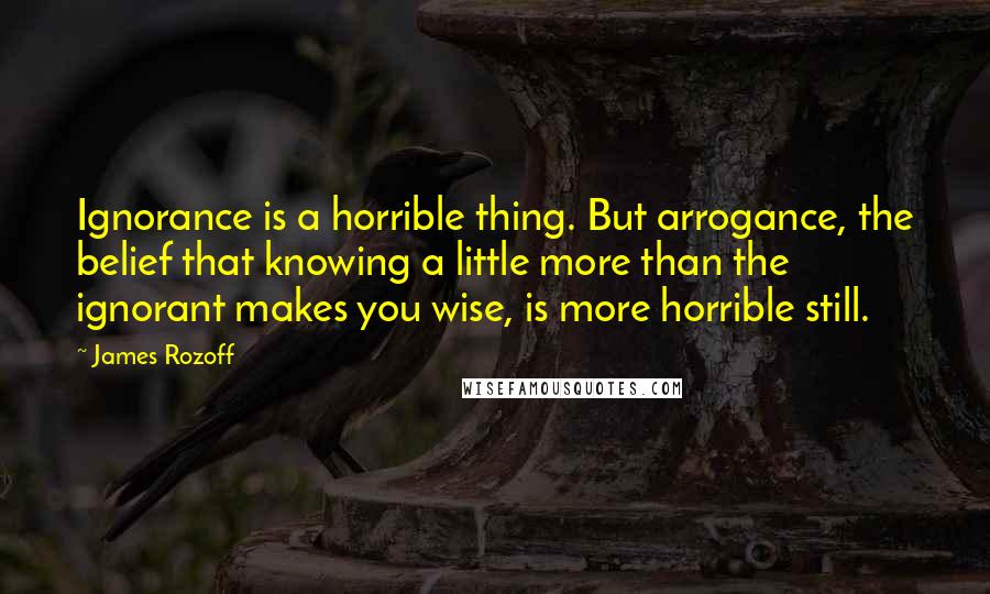 James Rozoff Quotes: Ignorance is a horrible thing. But arrogance, the belief that knowing a little more than the ignorant makes you wise, is more horrible still.