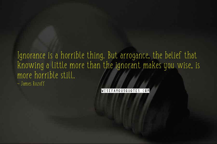 James Rozoff Quotes: Ignorance is a horrible thing. But arrogance, the belief that knowing a little more than the ignorant makes you wise, is more horrible still.