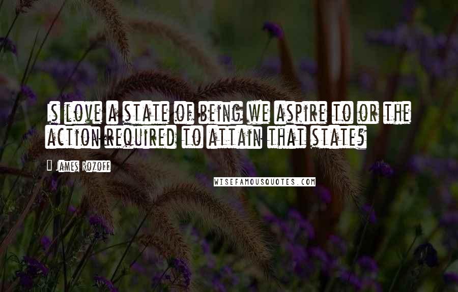 James Rozoff Quotes: Is love a state of being we aspire to or the action required to attain that state?