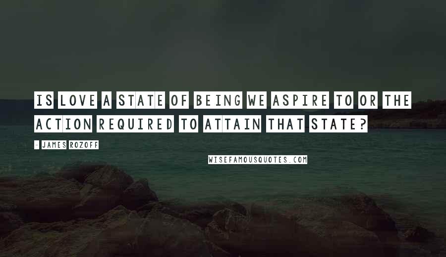 James Rozoff Quotes: Is love a state of being we aspire to or the action required to attain that state?