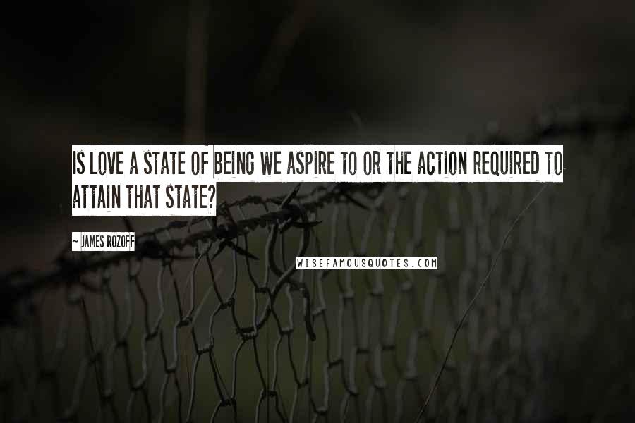 James Rozoff Quotes: Is love a state of being we aspire to or the action required to attain that state?