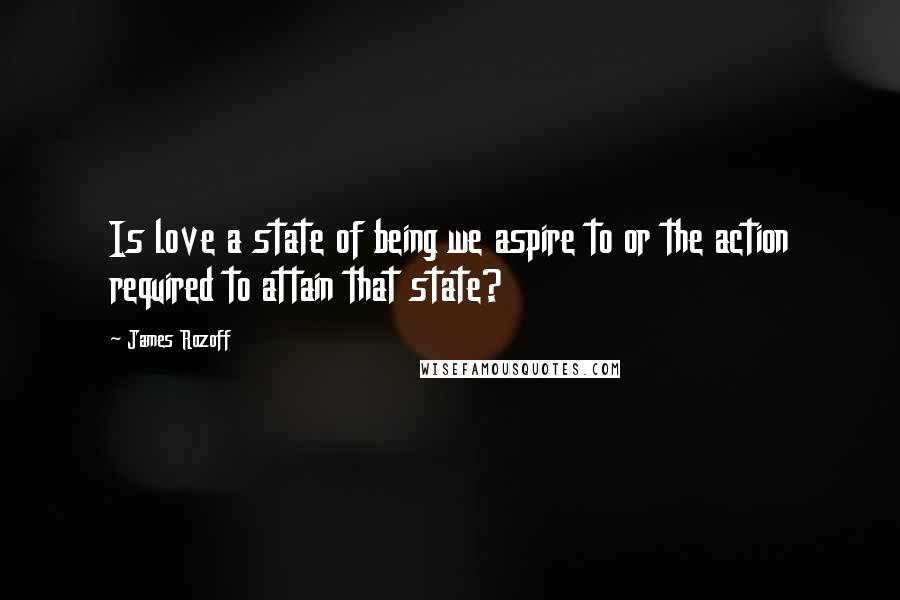 James Rozoff Quotes: Is love a state of being we aspire to or the action required to attain that state?