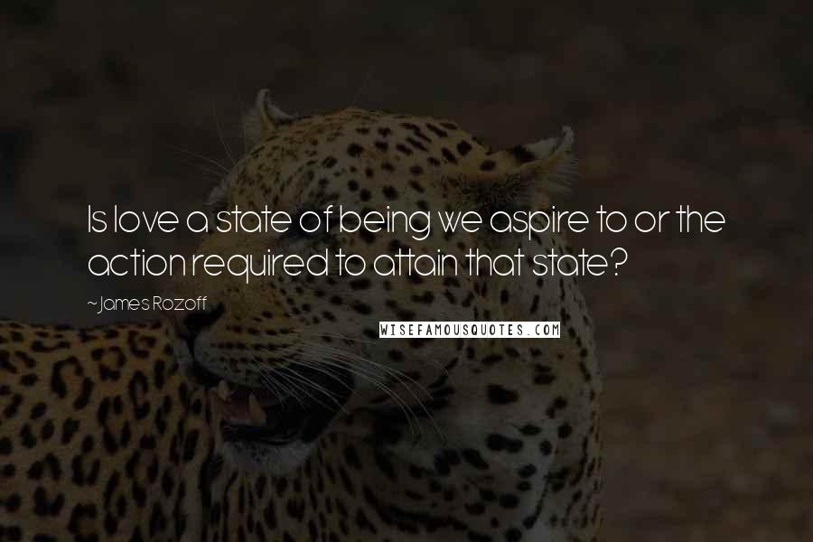 James Rozoff Quotes: Is love a state of being we aspire to or the action required to attain that state?