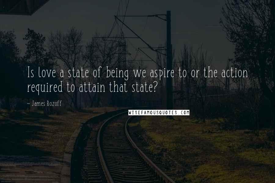 James Rozoff Quotes: Is love a state of being we aspire to or the action required to attain that state?