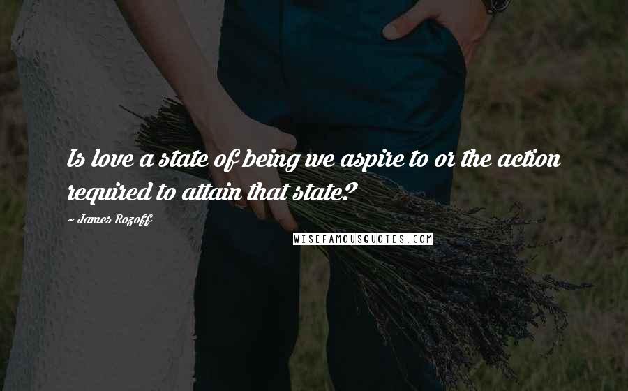 James Rozoff Quotes: Is love a state of being we aspire to or the action required to attain that state?