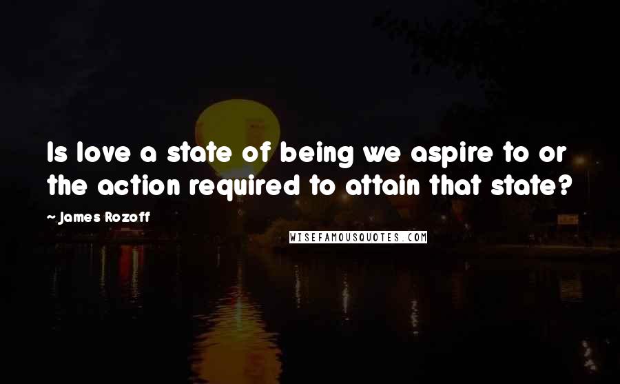 James Rozoff Quotes: Is love a state of being we aspire to or the action required to attain that state?